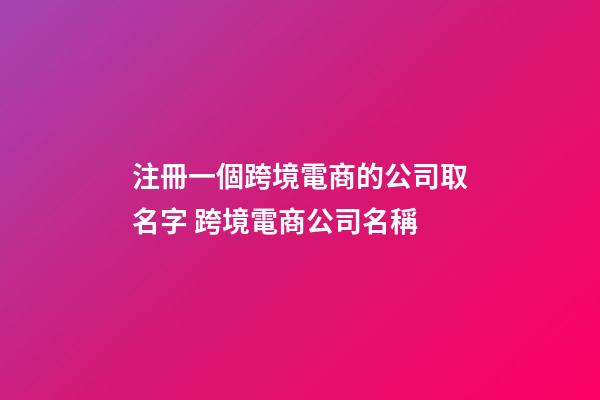 注冊一個跨境電商的公司取名字 跨境電商公司名稱-第1張-公司起名-玄機派